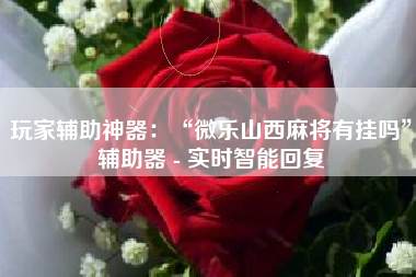 玩家辅助神器：“微乐山西麻将有挂吗”辅助器 - 实时智能回复