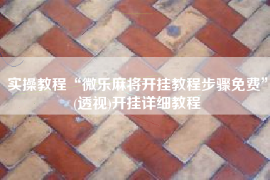 实操教程“微乐麻将开挂教程步骤免费	”(透视)开挂详细教程