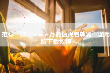 推荐一款“wepoker万能透视看牌器	”通用版下载教程