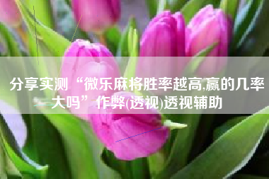 分享实测“微乐麻将胜率越高,赢的几率大吗”作弊(透视)透视辅助