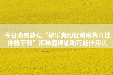 今日必看教程“微乐贵阳捉鸡麻将开挂神器下载”揭秘透视辅助万能挂用法